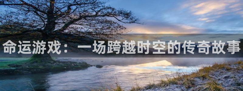 长征娱乐注册测速：命运游戏：一场跨越时空的传奇故事