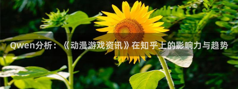 长征娱乐测速登陆：Qwen分析：《动漫游戏资讯》在知乎上的影