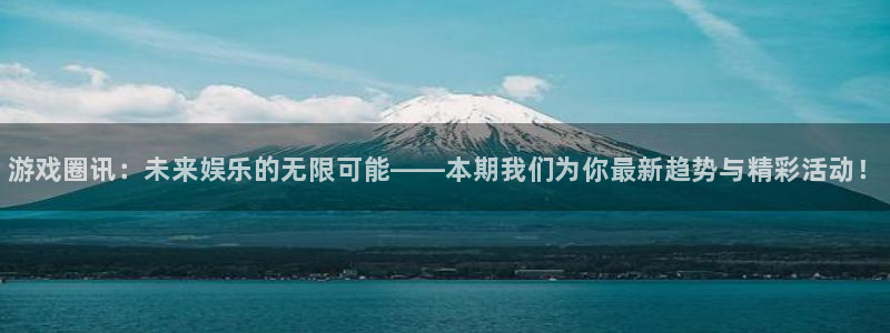 长征娱乐平台官网注册：游戏圈讯：未来娱乐的无限可能——本期我