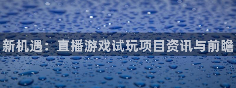长征娱乐app：新机遇：直播游戏试玩项目资讯与前瞻