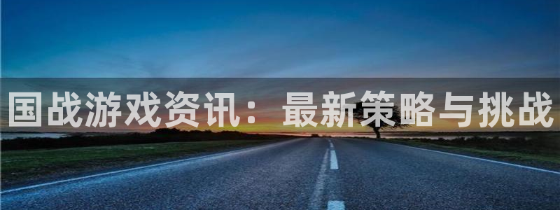 长征娱乐平台注册：国战游戏资讯：最新策略与挑战