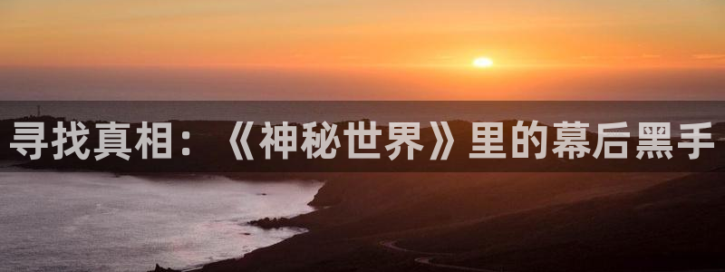 长征娱乐注册网站：寻找真相：《神秘世界》里的幕后黑手