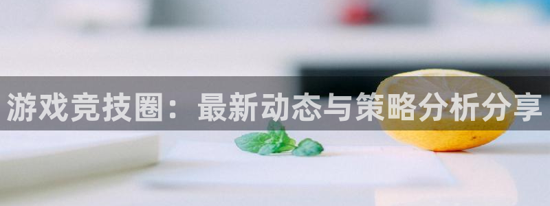 长征娱乐网页登录入口下载：游戏竞技圈：最新动态与策略分析分享
