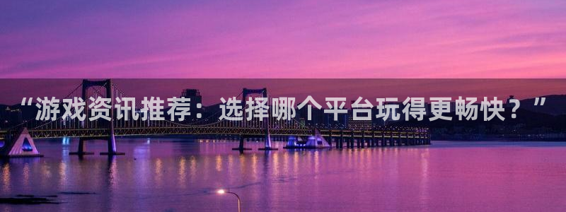 长征娱乐平台注册开户：“游戏资讯推荐：选择哪个平台玩得更畅快