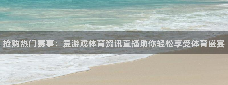 长征娱乐平台登陆：抢购热门赛事：爱游戏体育资讯直播助你轻松享
