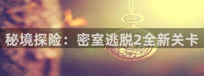长征娱乐平台注册：秘境探险：密室逃脱2全新关卡